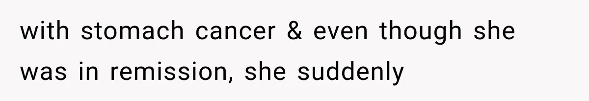with stomach cancer & even though she was in remission, she suddenly