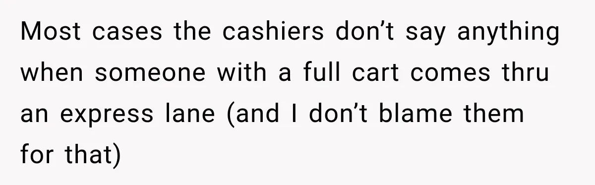 Most cases the cashiers don’t say anything when someone with a full cart comes thru an express lane (and I don’t blame them for that)