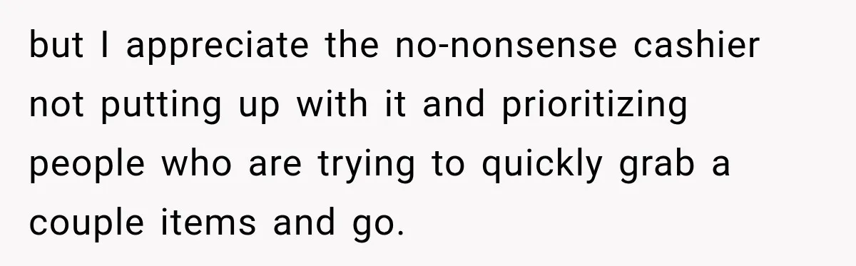 but I appreciate the no-nonsense cashier not putting up with it and prioritizing people who are trying to quickly grab a couple items and go.
