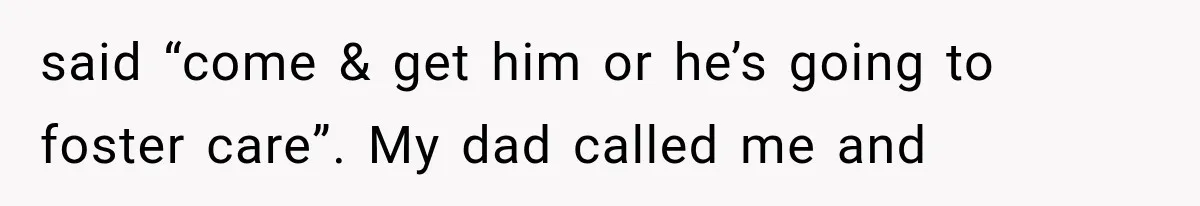said “come & get him or he’s going to foster care”. My dad called me and