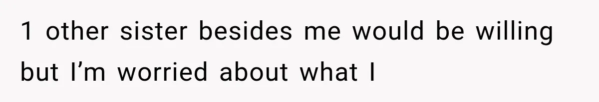 1 other sister besides me would be willing but I’m worried about what I
