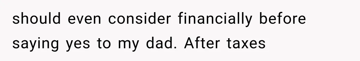 should even consider financially before saying yes to my dad. After taxes