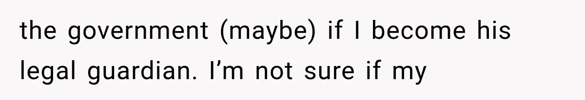 the government (maybe) if I become his legal guardian. I’m not sure if my