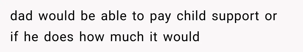 dad would be able to pay child support or if he does how much it would
