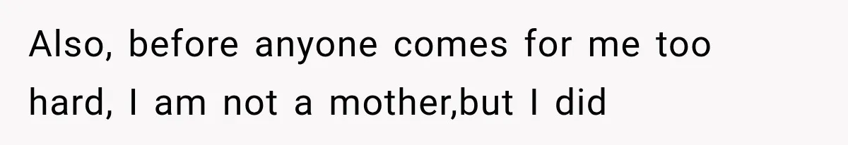 Also, before anyone comes for me too hard, I am not a mother,but I did