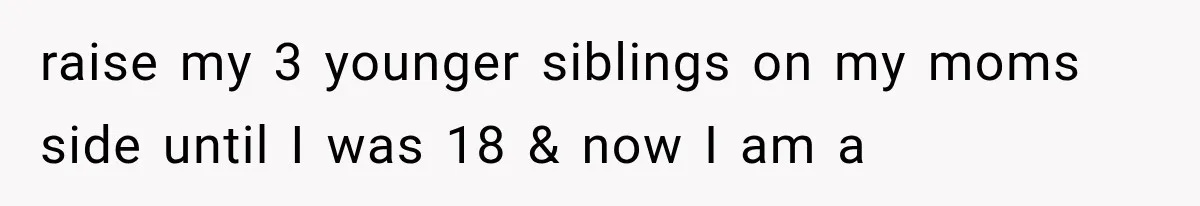 raise my 3 younger siblings on my moms side until I was 18 & now I am a
