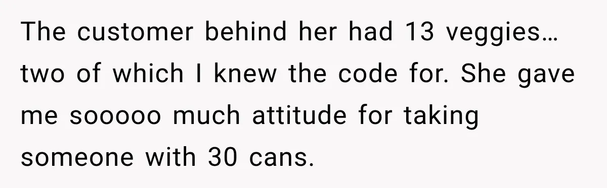 The customer behind her had 13 veggies… two of which I knew the code for. She gave me sooooo much attitude for taking someone with 30 cans.
