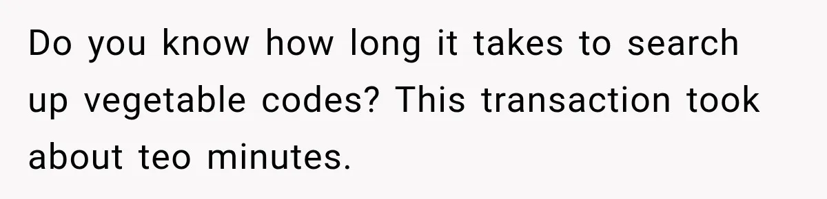 Do you know how long it takes to search up vegetable codes? This transaction took about teo minutes.