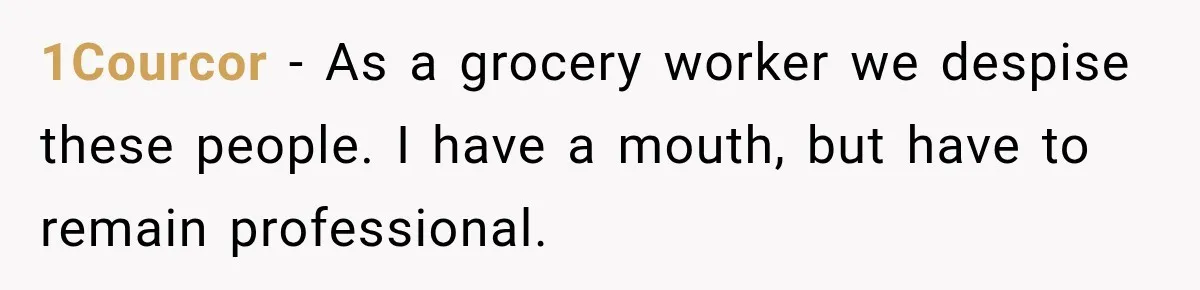 1Courcor − As a grocery worker we despise these people. I have a mouth, but have to remain professional.