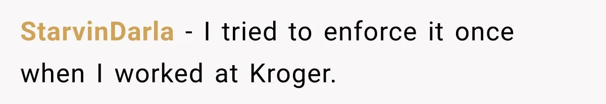 StarvinDarla − I tried to enforce it once when I worked at Kroger.