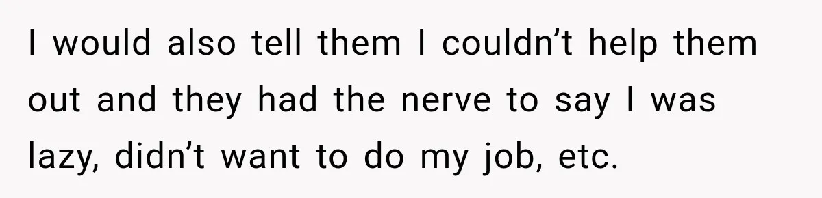 I would also tell them I couldn’t help them out and they had the nerve to say I was lazy, didn’t want to do my job, etc.