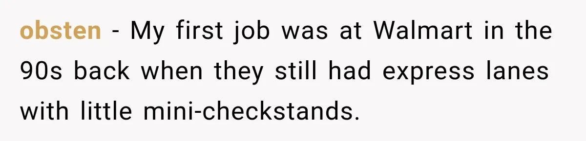 obsten − My first job was at Walmart in the 90s back when they still had express lanes with little mini-checkstands.