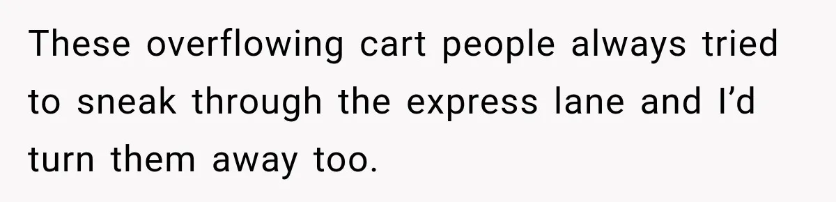 These overflowing cart people always tried to sneak through the express lane and I’d turn them away too.