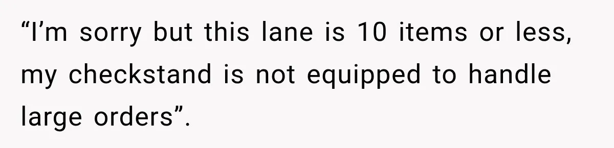 “I’m sorry but this lane is 10 items or less, my checkstand is not equipped to handle large orders”.