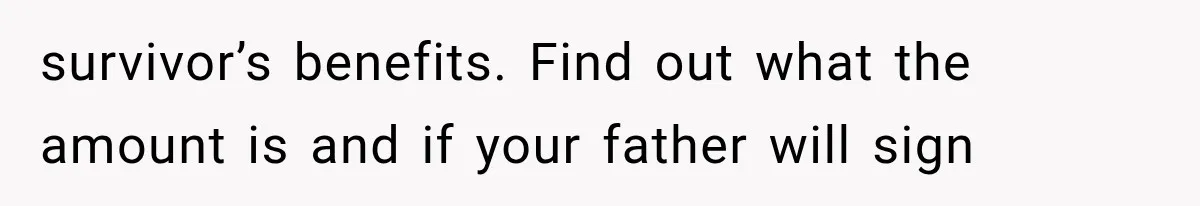 survivor’s benefits. Find out what the amount is and if your father will sign