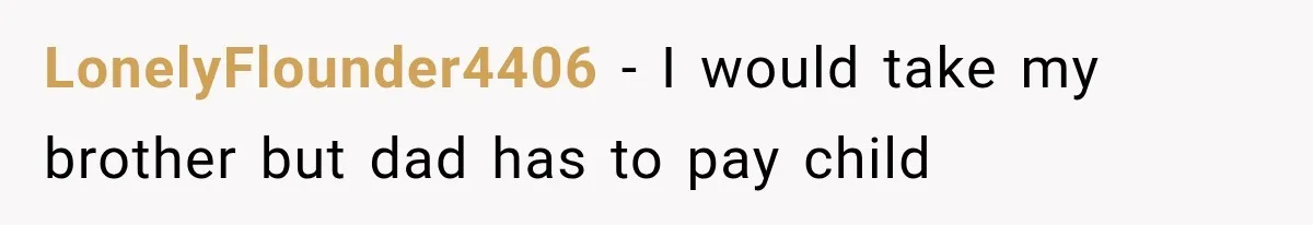 LonelyFlounder4406 − I would take my brother but dad has to pay child