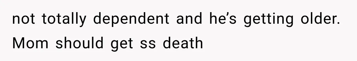 not totally dependent and he’s getting older. Mom should get ss death