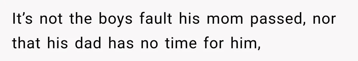 It’s not the boys fault his mom passed, nor that his dad has no time for him,