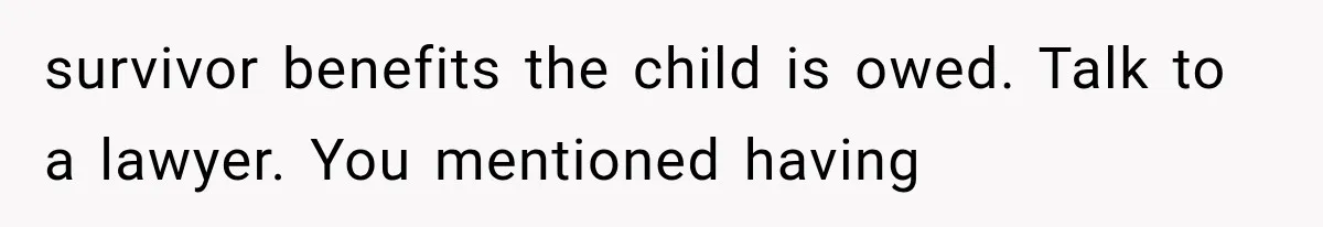 survivor benefits the child is owed. Talk to a lawyer. You mentioned having