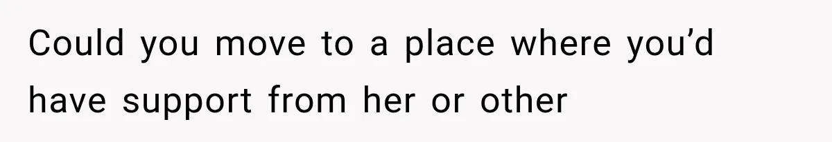 Could you move to a place where you’d have support from her or other