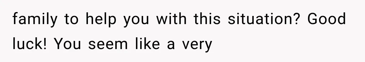 family to help you with this situation? Good luck! You seem like a very