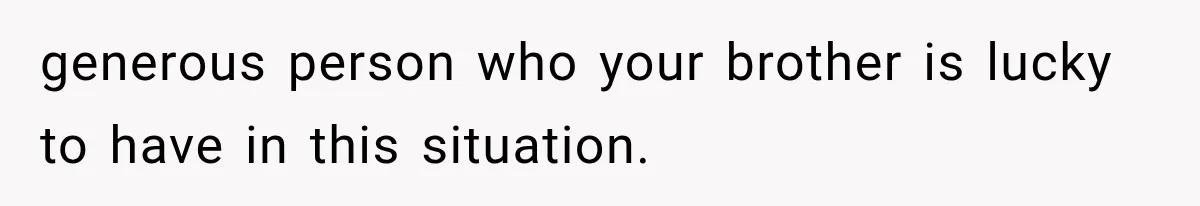 generous person who your brother is lucky to have in this situation.