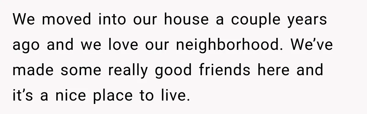 We moved into our house a couple years ago and we love our neighborhood. We’ve made some really good friends here and it’s a nice place to live.