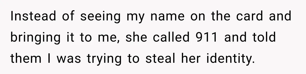 Instead of seeing my name on the card and bringing it to me, she called 911 and told them I was trying to steal her identity.