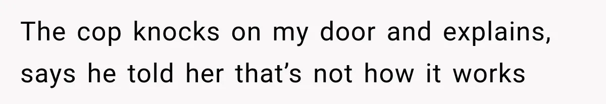 The cop knocks on my door and explains, says he told her that’s not how it works
