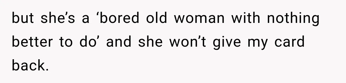 but she’s a ‘bored old woman with nothing better to do’ and she won’t give my card back.