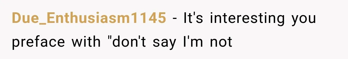 Due_Enthusiasm1145 − It's interesting you preface with "don't say I'm not