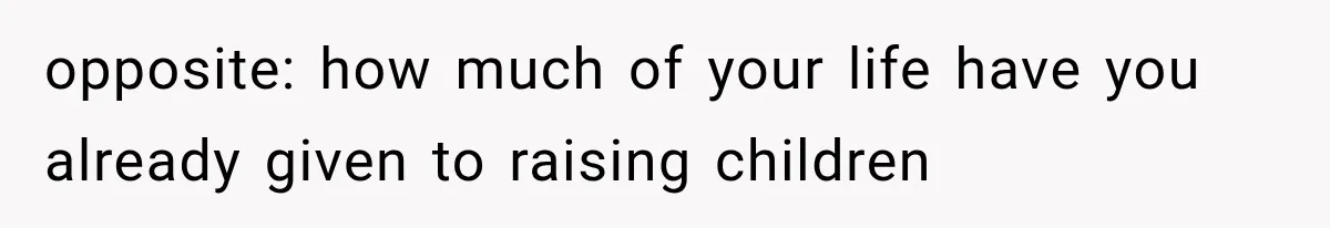 opposite: how much of your life have you already given to raising children
