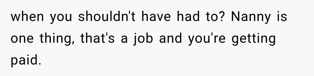 when you shouldn't have had to? Nanny is one thing, that's a job and you're getting paid.