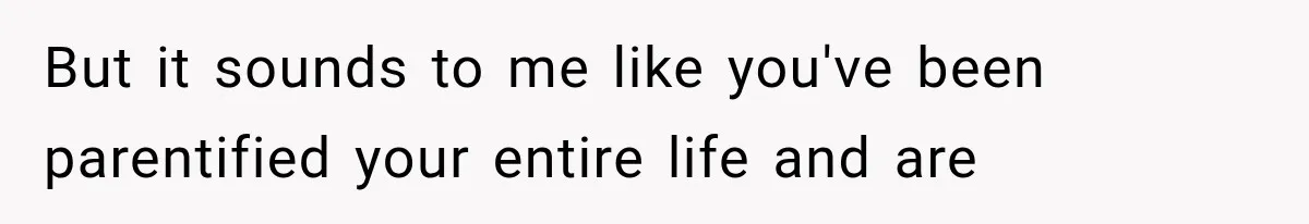 But it sounds to me like you've been parentified your entire life and are