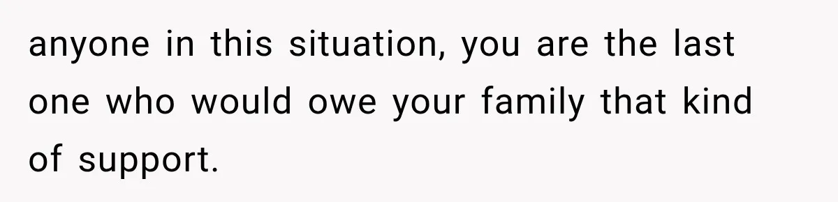 anyone in this situation, you are the last one who would owe your family that kind of support.