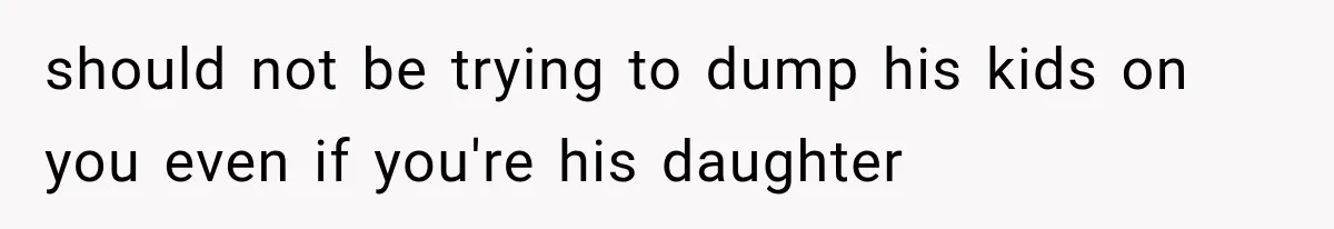 should not be trying to dump his kids on you even if you're his daughter