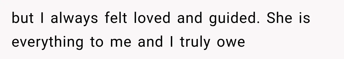 but I always felt loved and guided. She is everything to me and I truly owe