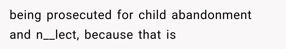 being prosecuted for child abandonment and n__lect, because that is