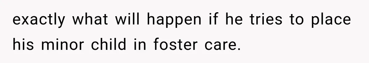 exactly what will happen if he tries to place his minor child in foster care.