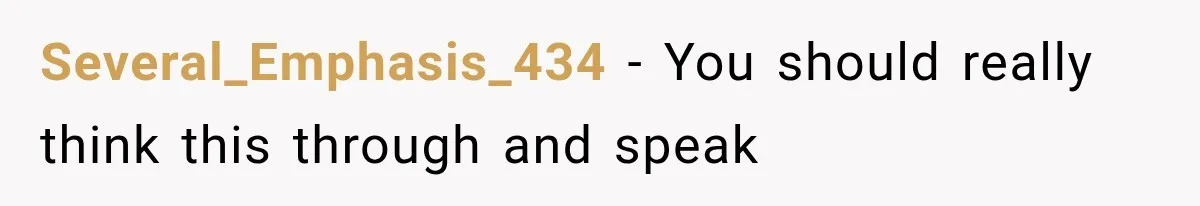 Several_Emphasis_434 − You should really think this through and speak
