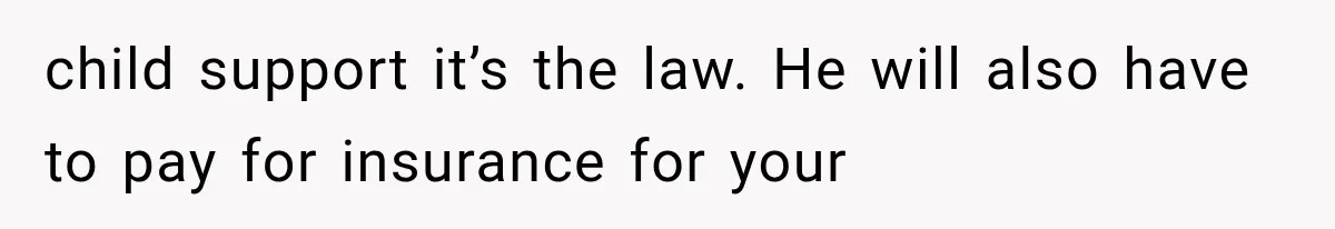 child support it’s the law. He will also have to pay for insurance for your