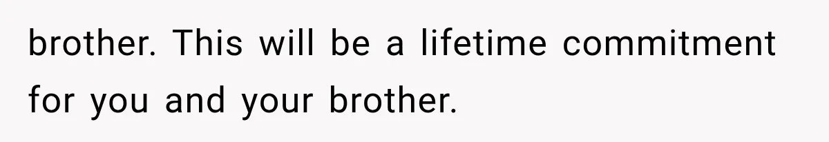 brother. This will be a lifetime commitment for you and your brother.