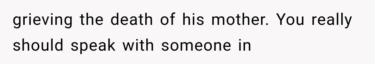 grieving the death of his mother. You really should speak with someone in