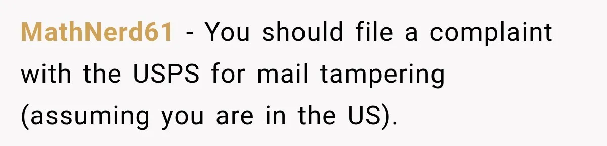 MathNerd61 − You should file a complaint with the USPS for mail tampering (assuming you are in the US).
