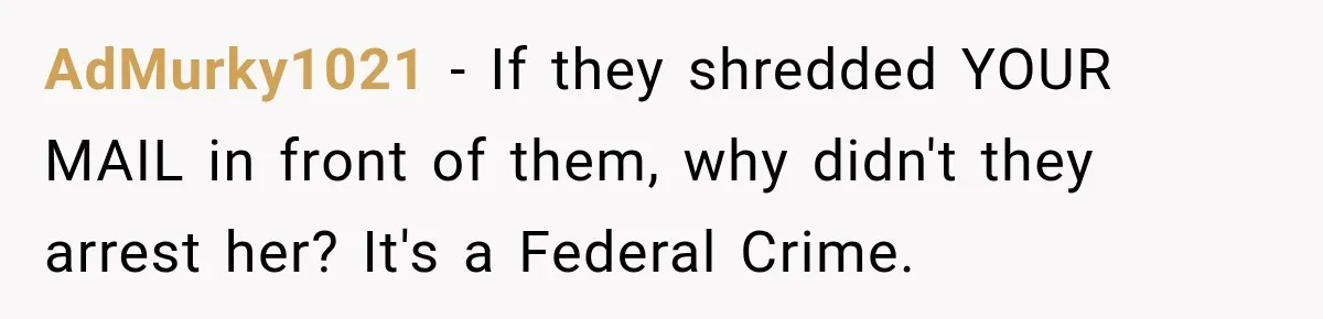 AdMurky1021 − If they shredded YOUR MAIL in front of them, why didn't they arrest her? It's a Federal Crime.