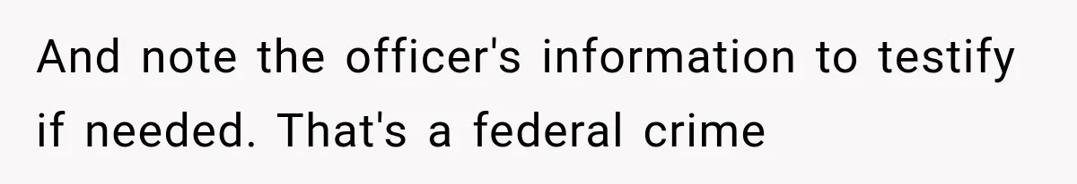 And note the officer's information to testify if needed. That's a federal crime