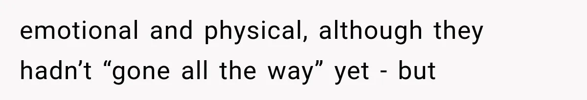 emotional and physical, although they hadn’t “gone all the way” yet - but