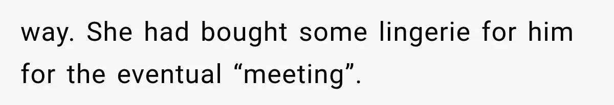 way. She had bought some lingerie for him for the eventual “meeting”.