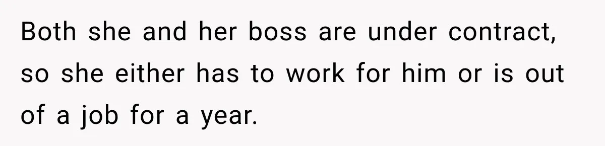 Both she and her boss are under contract, so she either has to work for him or is out of a job for a year.