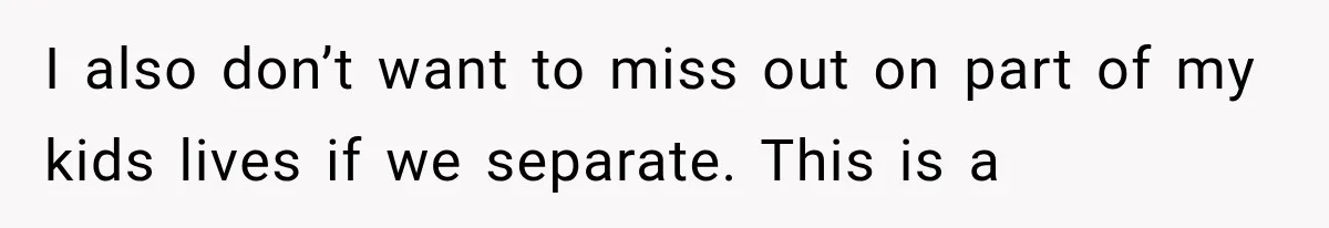 I also don’t want to miss out on part of my kids lives if we separate. This is a